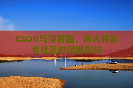CSDN与博客园，两大开发者社区的深度探讨